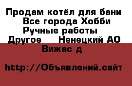 Продам котёл для бани  - Все города Хобби. Ручные работы » Другое   . Ненецкий АО,Вижас д.